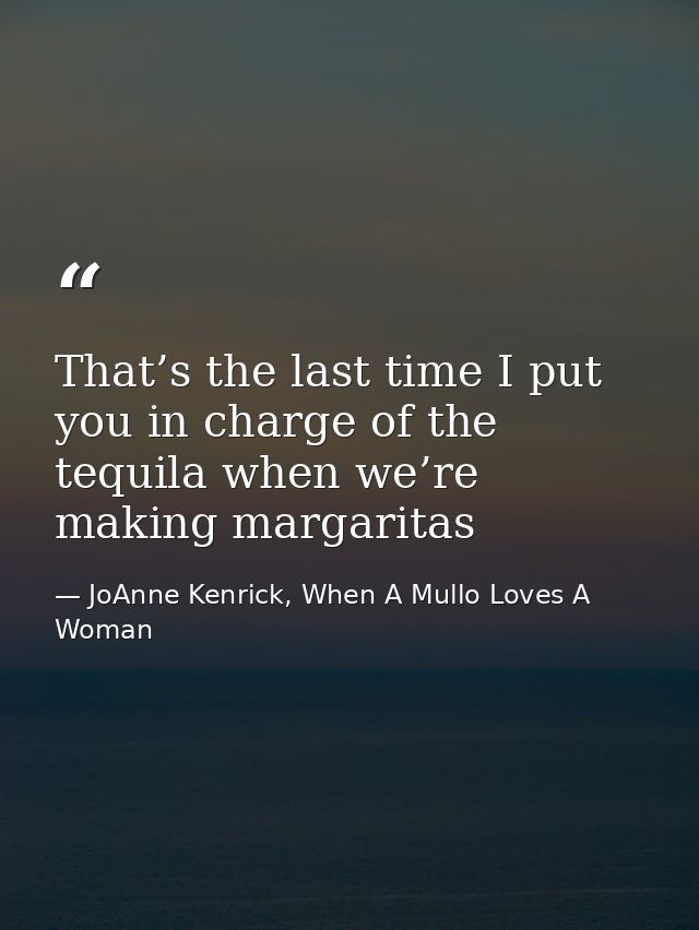 That’s the last time I put you in charge of the tequila when we’re making margaritas — JoAnne Kenrick, When A Mullo Loves A Woman
