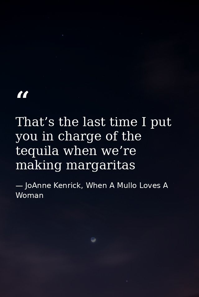 That’s the last time I put you in charge of the tequila when we’re making margaritas — JoAnne Kenrick, When A Mullo Loves A Woman