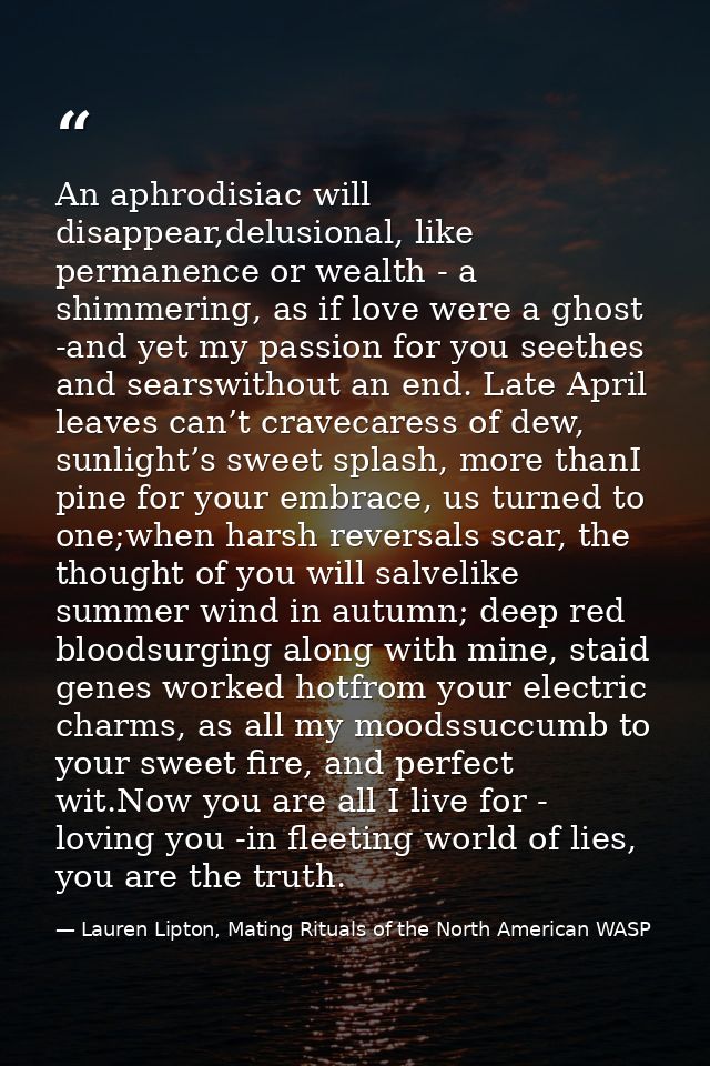 An aphrodisiac will disappear,delusional, like permanence or wealth - a shimmering, as if love were a ghost -and yet my  — Lauren Lipton, Mating Rituals of the North American WASP