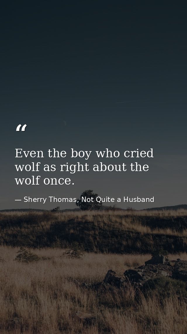 Even the boy who cried wolf as right about the wolf once. — Sherry Thomas, Not Quite a Husband
