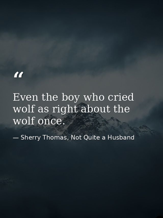 Even the boy who cried wolf as right about the wolf once. — Sherry Thomas, Not Quite a Husband