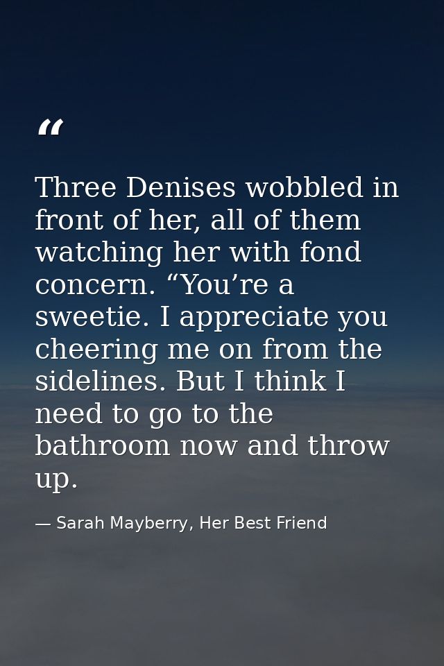 Three Denises wobbled in front of her, all of them watching her with fond concern. “You’re a sweetie. I appreciate you c — Sarah Mayberry, Her Best Friend