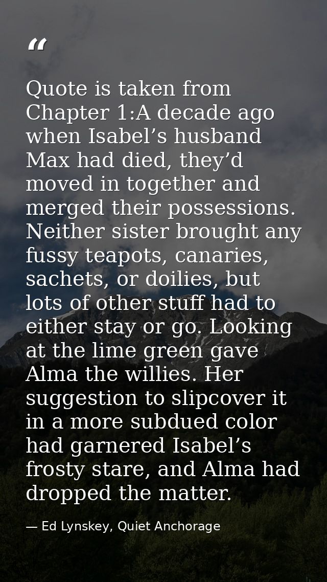 Quote is taken from Chapter 1:A decade ago when Isabel’s husband Max had died, they’d moved in together and merged their — Ed Lynskey, Quiet Anchorage