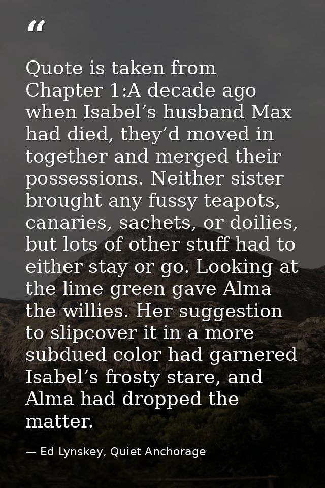 Quote is taken from Chapter 1:A decade ago when Isabel’s husband Max had died, they’d moved in together and merged their — Ed Lynskey, Quiet Anchorage