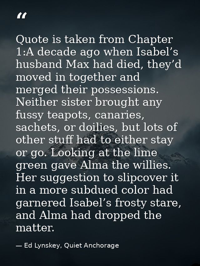 Quote is taken from Chapter 1:A decade ago when Isabel’s husband Max had died, they’d moved in together and merged their — Ed Lynskey, Quiet Anchorage