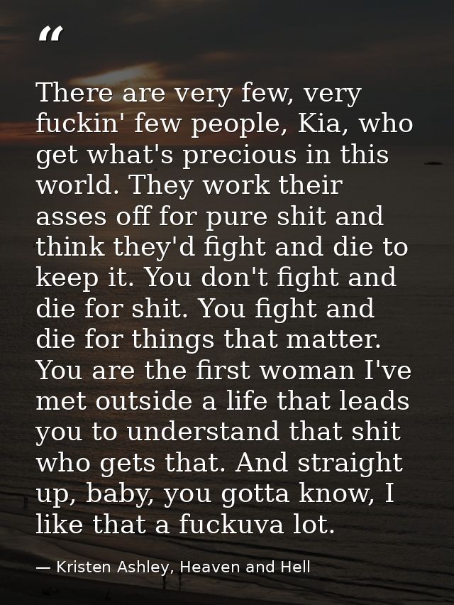 There are very few, very fuckin' few people, Kia, who get what's precious in this world. They work their asses off for p — Kristen Ashley, Heaven and Hell