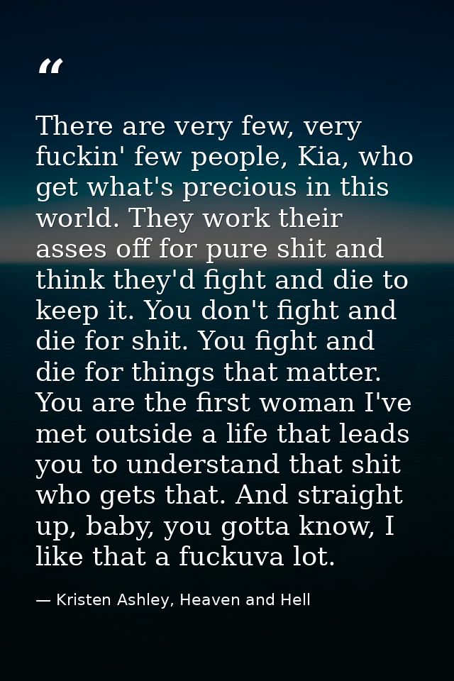 There are very few, very fuckin' few people, Kia, who get what's precious in this world. They work their asses off for p — Kristen Ashley, Heaven and Hell