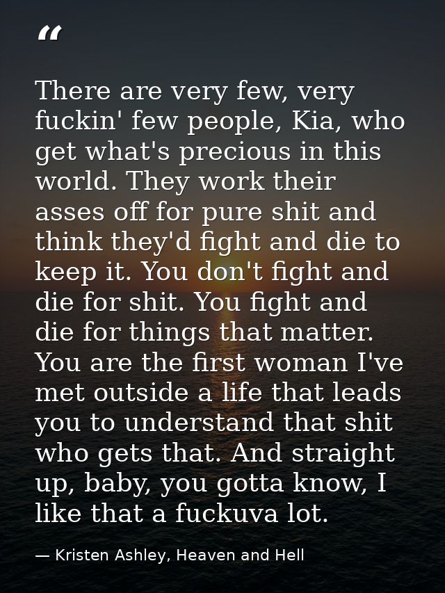 There are very few, very fuckin' few people, Kia, who get what's precious in this world. They work their asses off for p — Kristen Ashley, Heaven and Hell