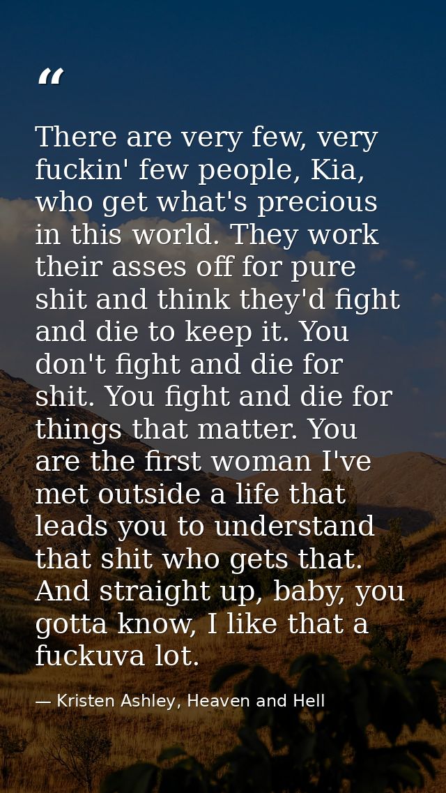 There are very few, very fuckin' few people, Kia, who get what's precious in this world. They work their asses off for p — Kristen Ashley, Heaven and Hell