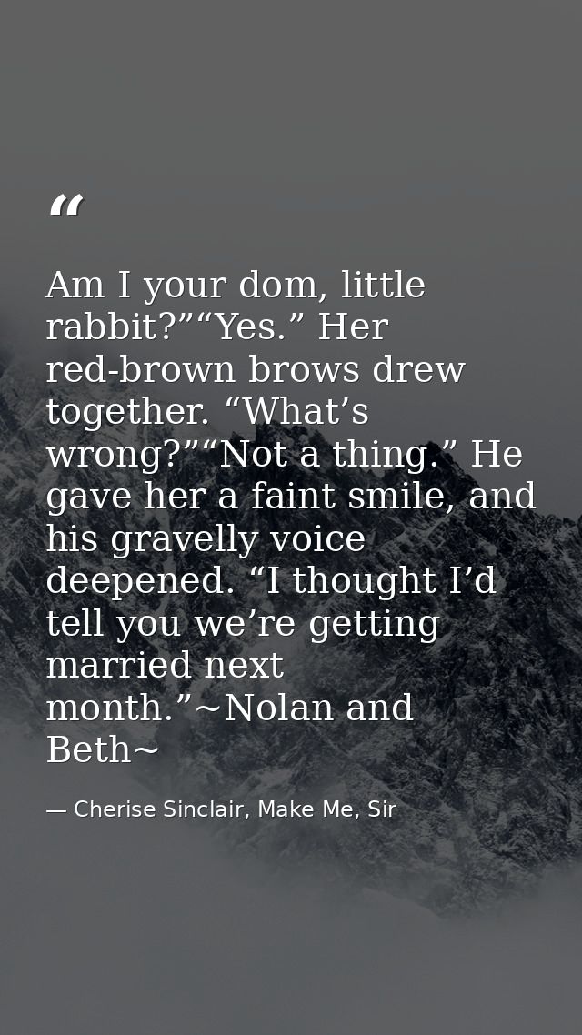 Am I your dom, little rabbit?”“Yes.” Her red-brown brows drew together. “What’s wrong?”“Not a thing.” He gave her a fain — Cherise Sinclair, Make Me, Sir