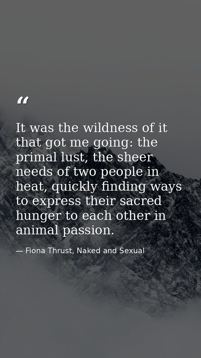 It was the wildness of it that got me going: the primal lust, the sheer needs of two people in heat, quickly finding way — Fiona Thrust, Naked and Sexual