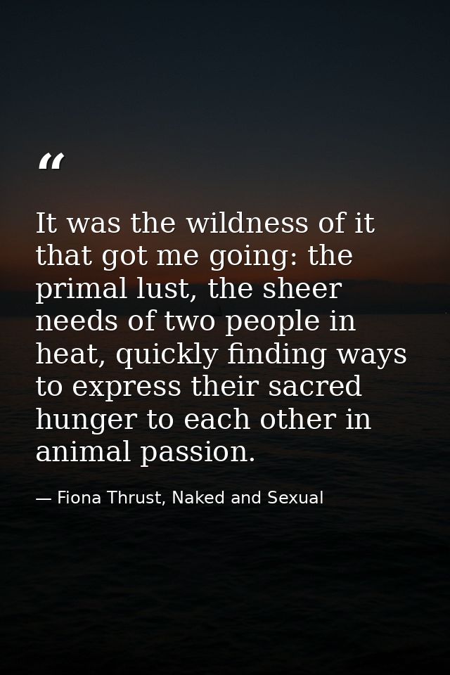 It was the wildness of it that got me going: the primal lust, the sheer needs of two people in heat, quickly finding way — Fiona Thrust, Naked and Sexual