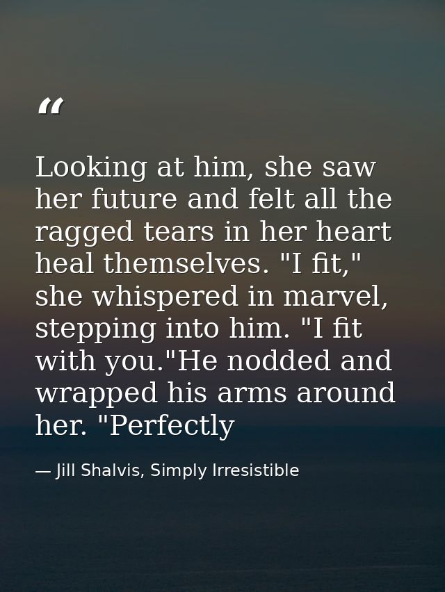 Looking at him, she saw her future and felt all the ragged tears in her heart heal themselves. "I fit," she whispered in — Jill Shalvis, Simply Irresistible