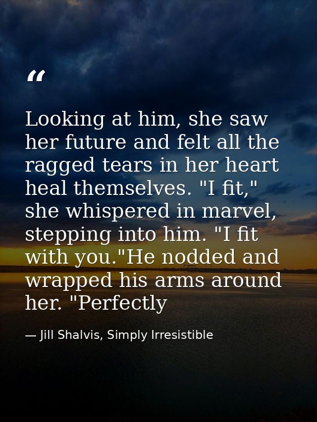 Looking at him, she saw her future and felt all the ragged tears in her heart heal themselves. "I fit," she whispered in — Jill Shalvis, Simply Irresistible