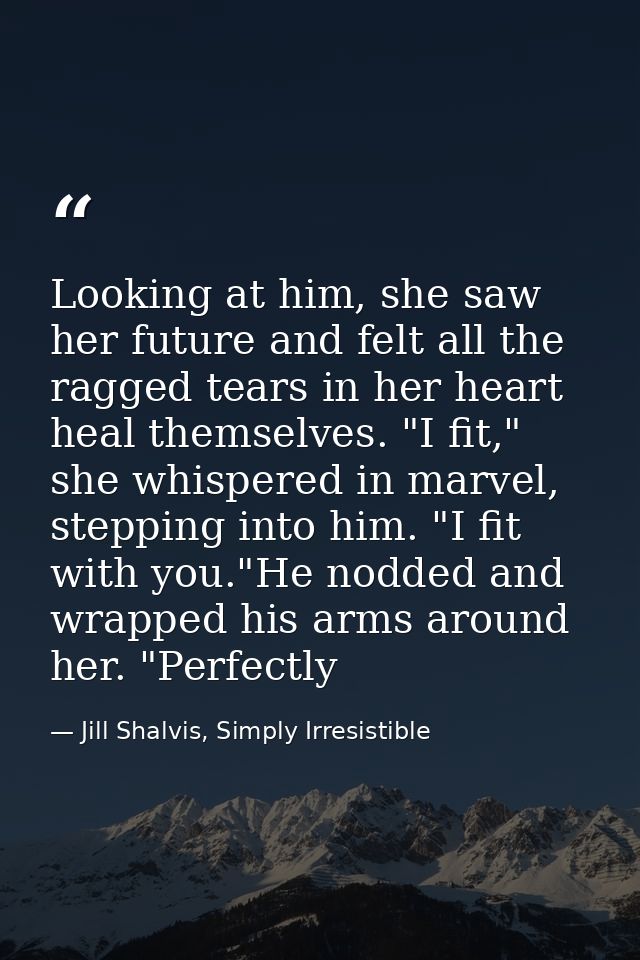 Looking at him, she saw her future and felt all the ragged tears in her heart heal themselves. "I fit," she whispered in — Jill Shalvis, Simply Irresistible