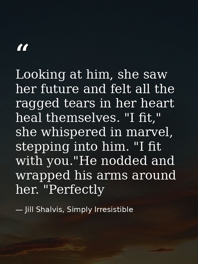 Looking at him, she saw her future and felt all the ragged tears in her heart heal themselves. "I fit," she whispered in — Jill Shalvis, Simply Irresistible