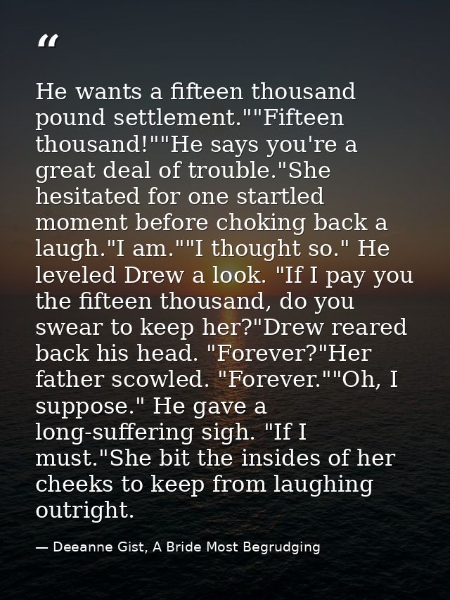 He wants a fifteen thousand pound settlement.""Fifteen thousand!""He says you're a great deal of trouble."She hesitated  — Deeanne Gist, A Bride Most Begrudging