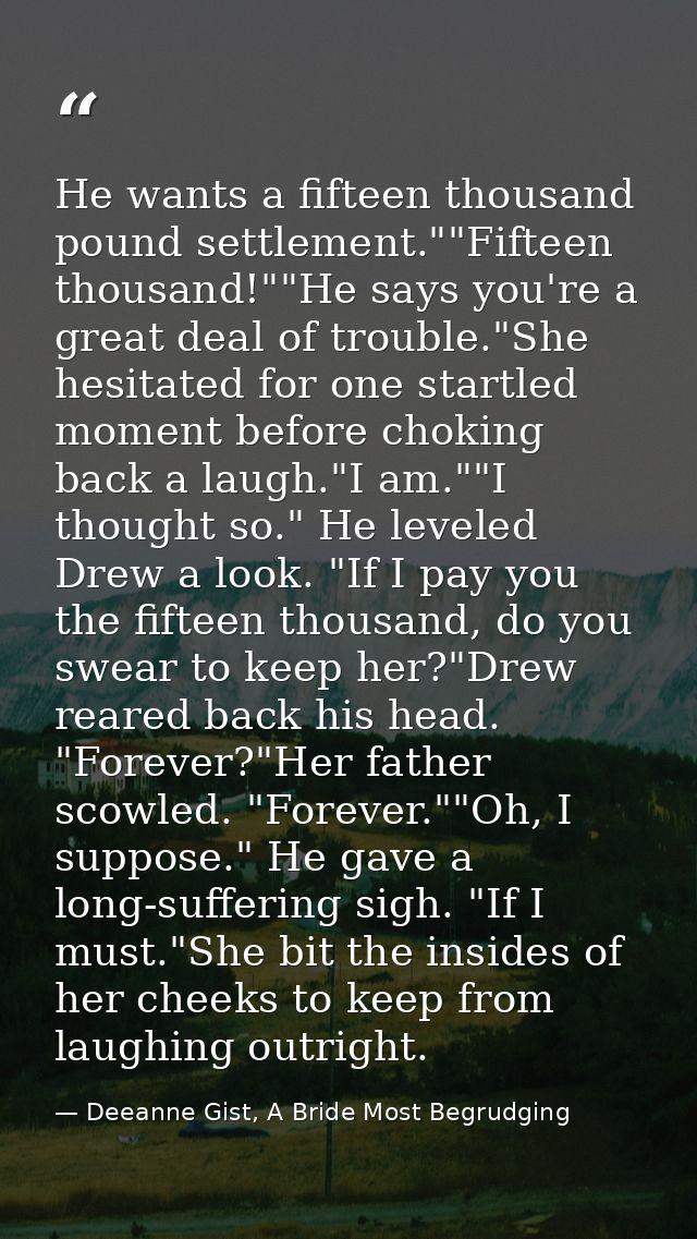 He wants a fifteen thousand pound settlement.""Fifteen thousand!""He says you're a great deal of trouble."She hesitated  — Deeanne Gist, A Bride Most Begrudging