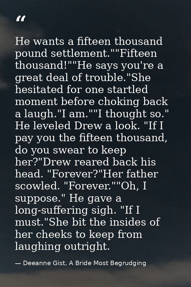 He wants a fifteen thousand pound settlement.""Fifteen thousand!""He says you're a great deal of trouble."She hesitated  — Deeanne Gist, A Bride Most Begrudging