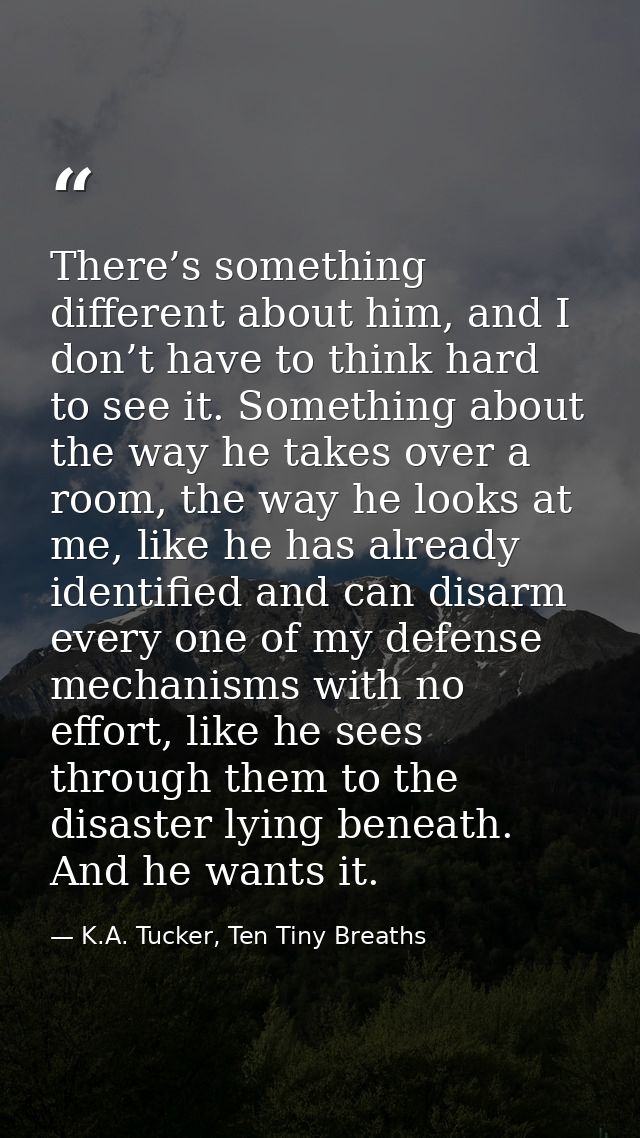 There’s something different about him, and I don’t have to think hard to see it. Something about the way he takes over a — K.A. Tucker, Ten Tiny Breaths