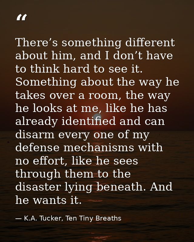 There’s something different about him, and I don’t have to think hard to see it. Something about the way he takes over a — K.A. Tucker, Ten Tiny Breaths
