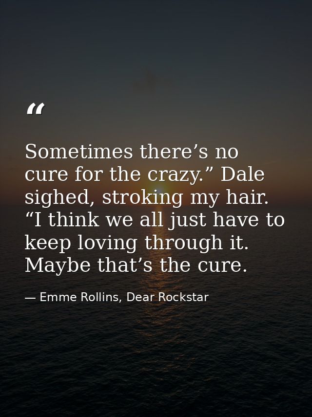 Sometimes there’s no cure for the crazy.” Dale sighed, stroking my hair. “I think we all just have to keep loving throug — Emme Rollins, Dear Rockstar