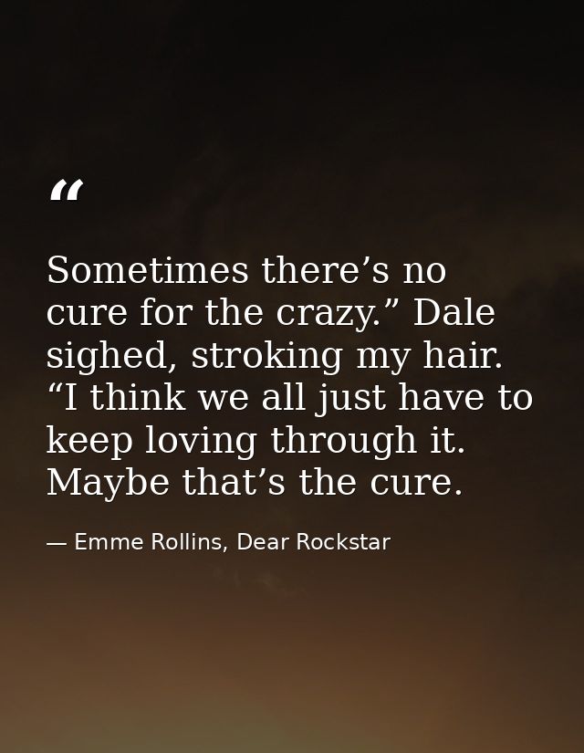 Sometimes there’s no cure for the crazy.” Dale sighed, stroking my hair. “I think we all just have to keep loving throug — Emme Rollins, Dear Rockstar