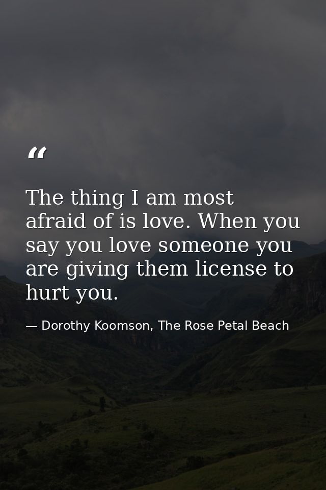 The thing I am most afraid of is love. When you say you love someone you are giving them license to hurt you. — Dorothy Koomson, The Rose Petal Beach