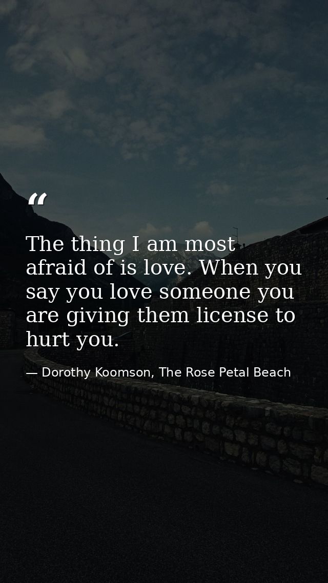 The thing I am most afraid of is love. When you say you love someone you are giving them license to hurt you. — Dorothy Koomson, The Rose Petal Beach