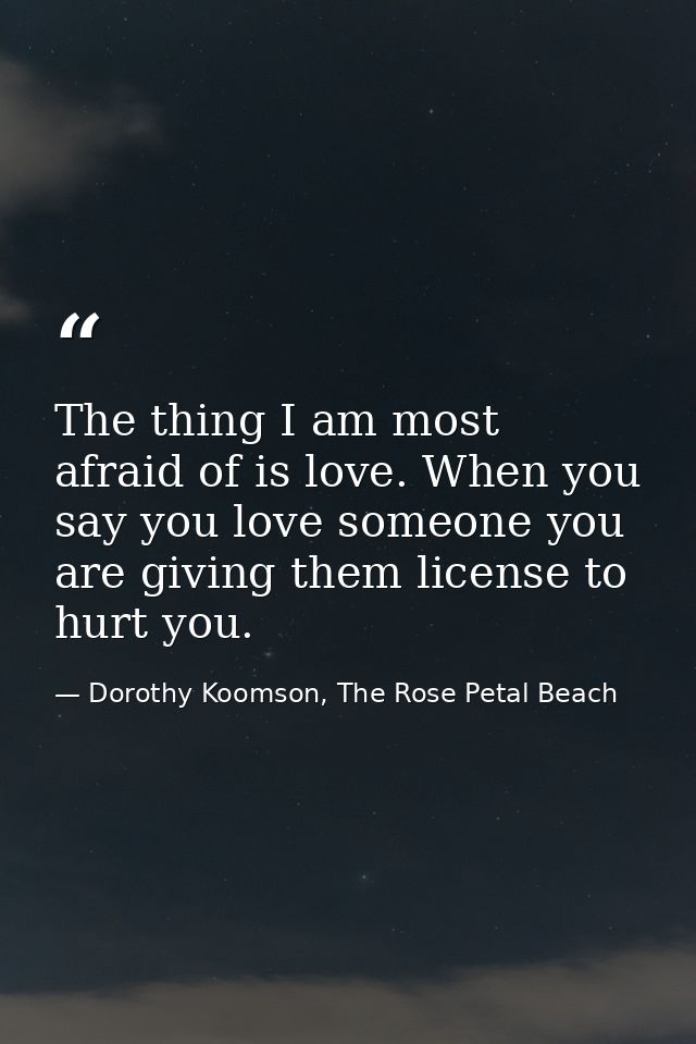 The thing I am most afraid of is love. When you say you love someone you are giving them license to hurt you. — Dorothy Koomson, The Rose Petal Beach