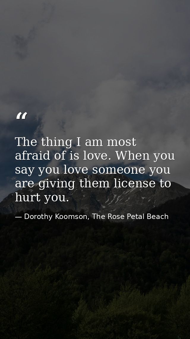 The thing I am most afraid of is love. When you say you love someone you are giving them license to hurt you. — Dorothy Koomson, The Rose Petal Beach