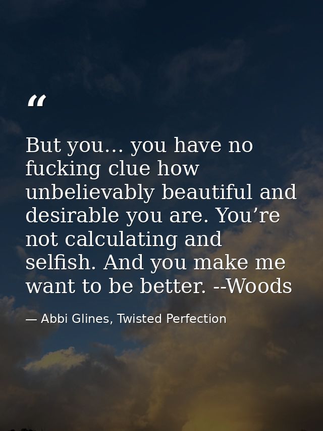 But you… you have no fucking clue how unbelievably beautiful and desirable you are. You’re not calculating and selfish.  — Abbi Glines, Twisted Perfection