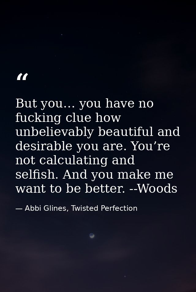 But you… you have no fucking clue how unbelievably beautiful and desirable you are. You’re not calculating and selfish.  — Abbi Glines, Twisted Perfection