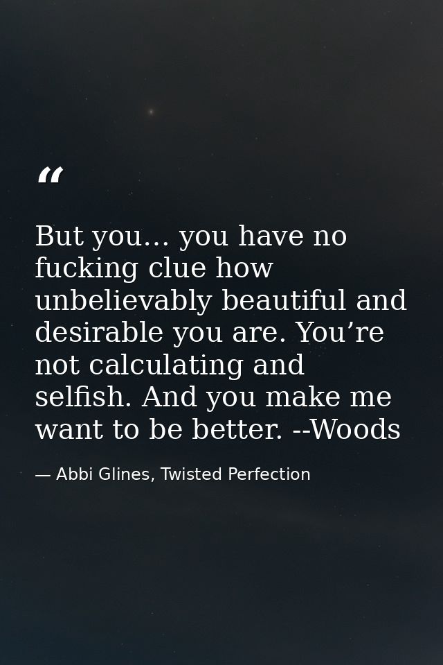 But you… you have no fucking clue how unbelievably beautiful and desirable you are. You’re not calculating and selfish.  — Abbi Glines, Twisted Perfection