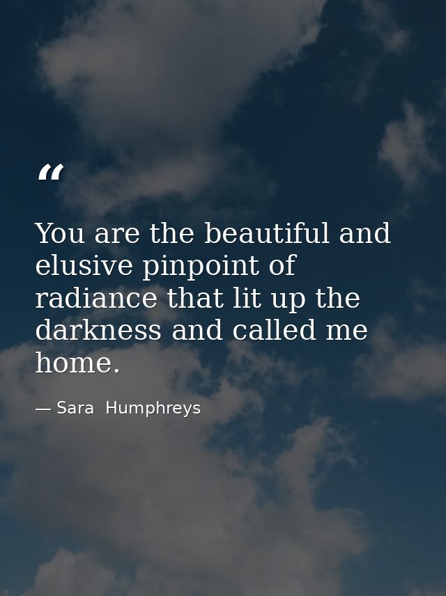 You are the beautiful and elusive pinpoint of radiance that lit up the darkness and called me home. — Sara  Humphreys