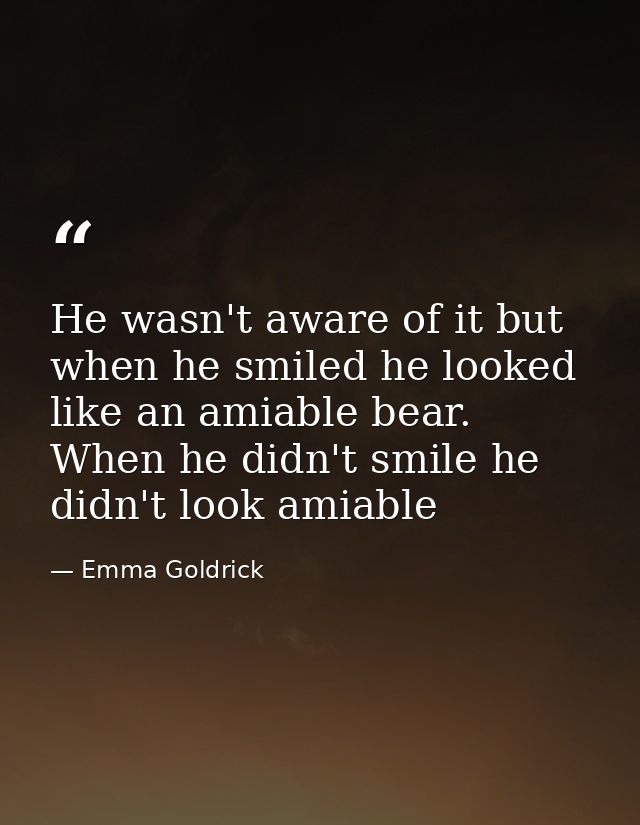He wasn't aware of it but when he smiled he looked like an amiable bear. When he didn't smile he didn't look amiable — Emma Goldrick
