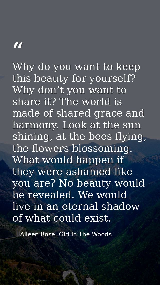 Why do you want to keep this beauty for yourself? Why don’t you want to share it? The world is made of shared grace and  — Aileen Rose, Girl In The Woods