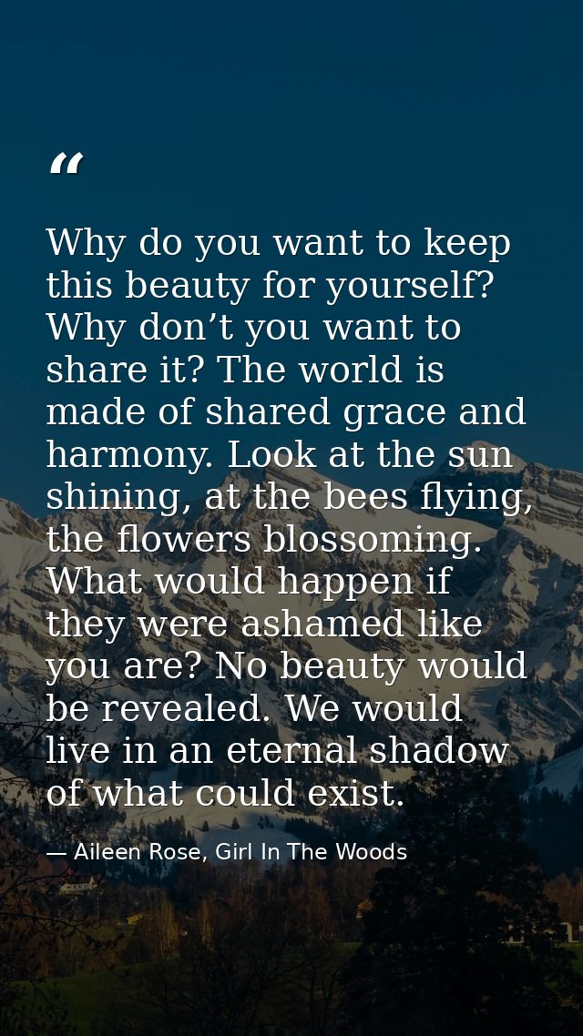 Why do you want to keep this beauty for yourself? Why don’t you want to share it? The world is made of shared grace and  — Aileen Rose, Girl In The Woods