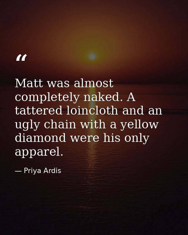 Matt was almost completely naked. A tattered loincloth and an ugly chain with a yellow diamond were his only apparel. — Priya Ardis