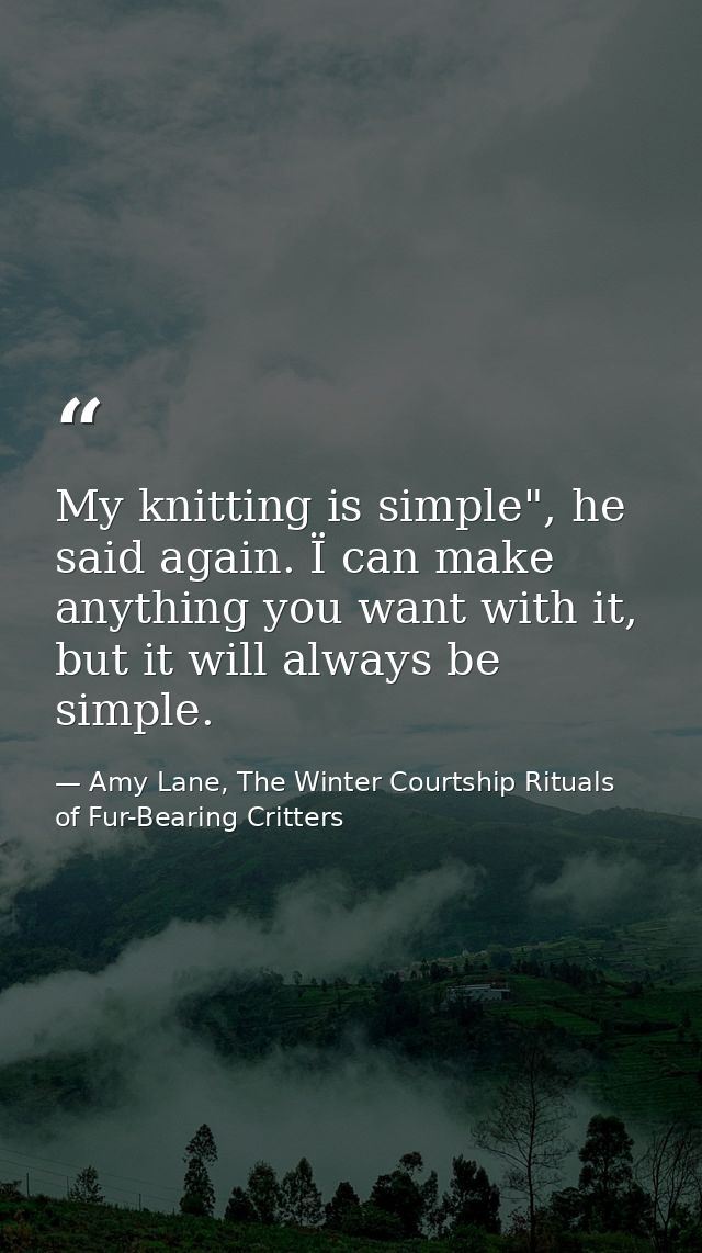 My knitting is simple", he said again. Ï can make anything you want with it, but it will always be simple. — Amy Lane, The Winter Courtship Rituals of Fur-Bearing Critters