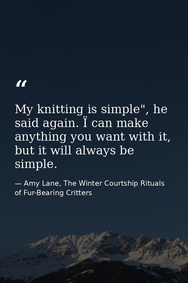 My knitting is simple", he said again. Ï can make anything you want with it, but it will always be simple. — Amy Lane, The Winter Courtship Rituals of Fur-Bearing Critters