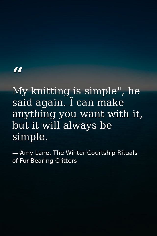 My knitting is simple", he said again. Ï can make anything you want with it, but it will always be simple. — Amy Lane, The Winter Courtship Rituals of Fur-Bearing Critters