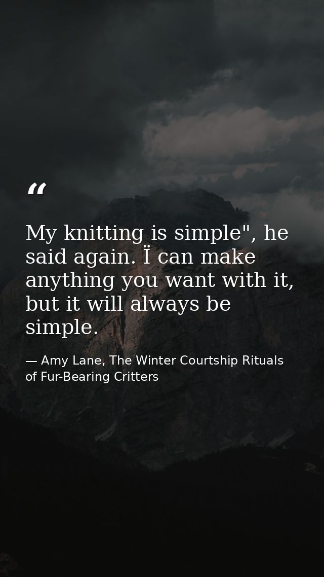 My knitting is simple", he said again. Ï can make anything you want with it, but it will always be simple. — Amy Lane, The Winter Courtship Rituals of Fur-Bearing Critters