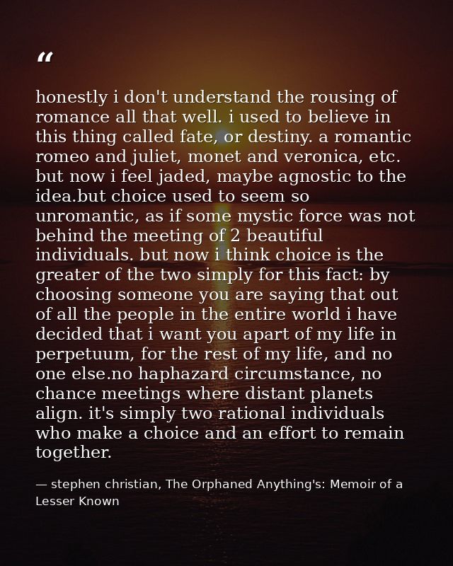 honestly i don't understand the rousing of romance all that well. i used to believe in this thing called fate, or destin — stephen christian, The Orphaned Anything's: Memoir of a Lesser Known