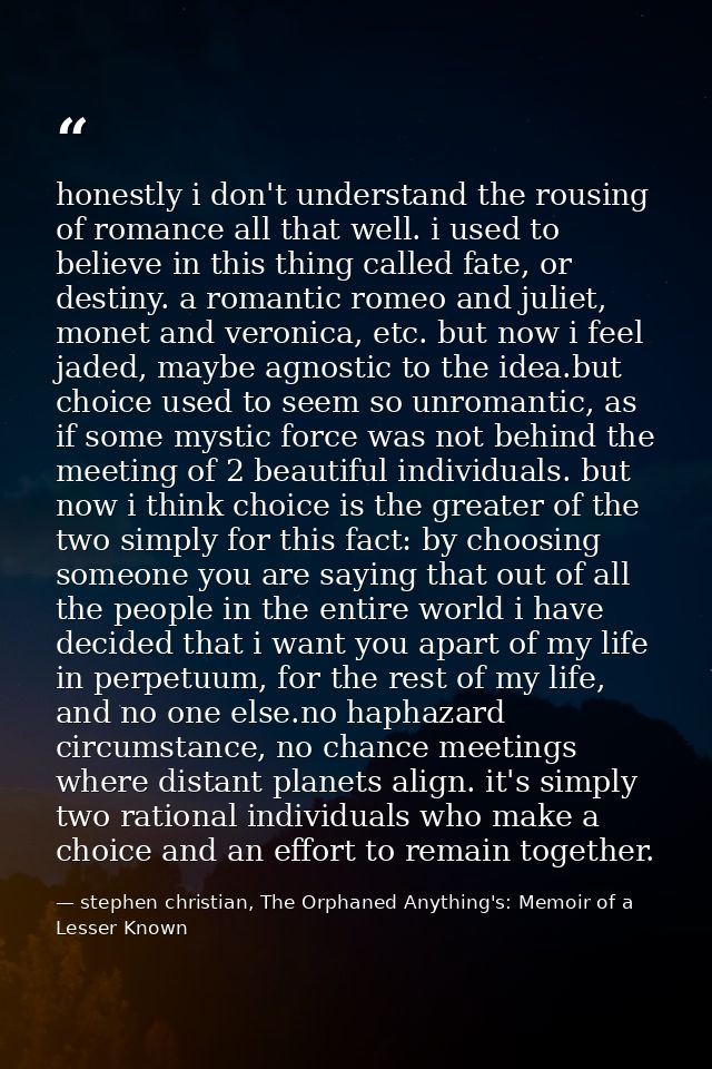 honestly i don't understand the rousing of romance all that well. i used to believe in this thing called fate, or destin — stephen christian, The Orphaned Anything's: Memoir of a Lesser Known