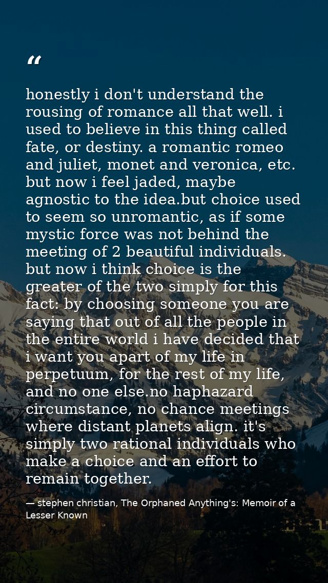 honestly i don't understand the rousing of romance all that well. i used to believe in this thing called fate, or destin — stephen christian, The Orphaned Anything's: Memoir of a Lesser Known