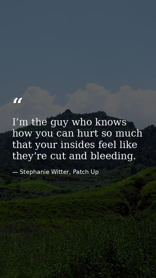 I’m the guy who knows how you can hurt so much that your insides feel like they’re cut and bleeding. — Stephanie Witter, Patch Up