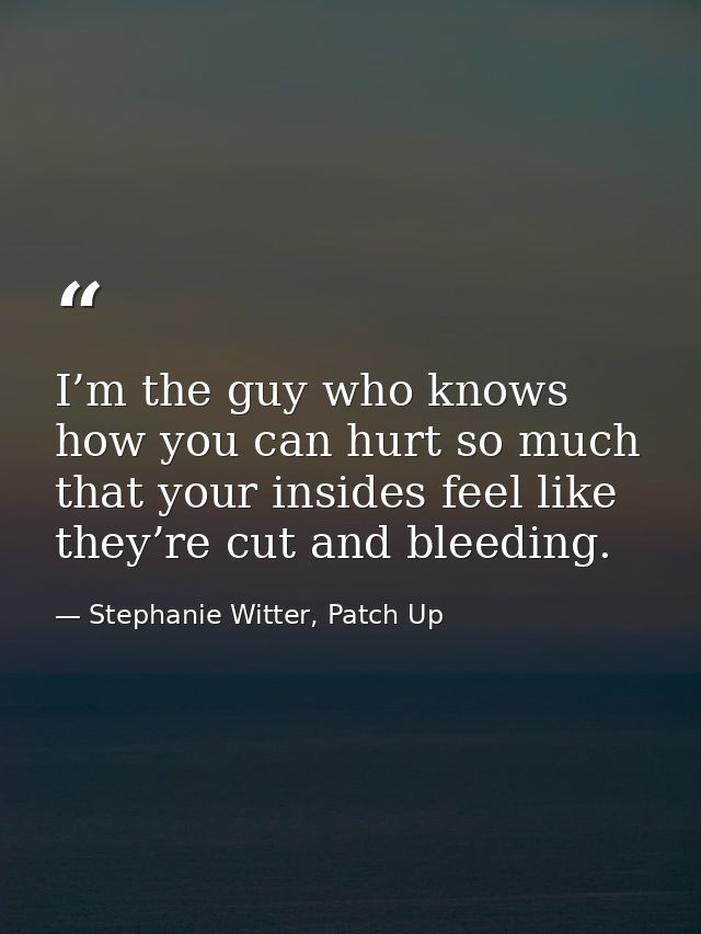 I’m the guy who knows how you can hurt so much that your insides feel like they’re cut and bleeding. — Stephanie Witter, Patch Up