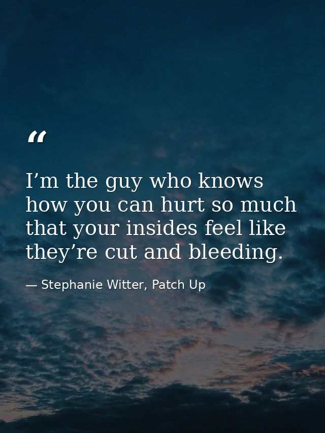 I’m the guy who knows how you can hurt so much that your insides feel like they’re cut and bleeding. — Stephanie Witter, Patch Up