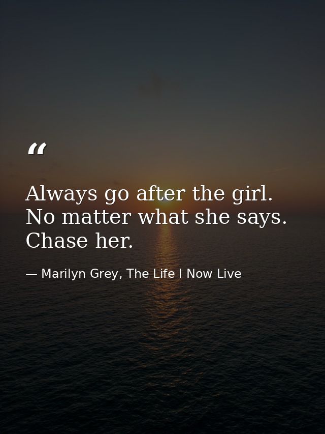 Always go after the girl. No matter what she says. Chase her. — Marilyn Grey, The Life I Now Live